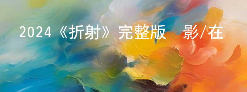 陳修琪的動漫綜藝大全,2024《折射》完整版電影/在線觀看/百度云-美劇天堂